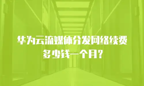 华为云流媒体分发网络续费多少钱一个月？