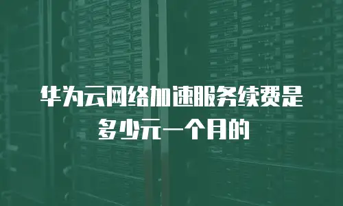 华为云网络加速服务续费是多少元一个月的
