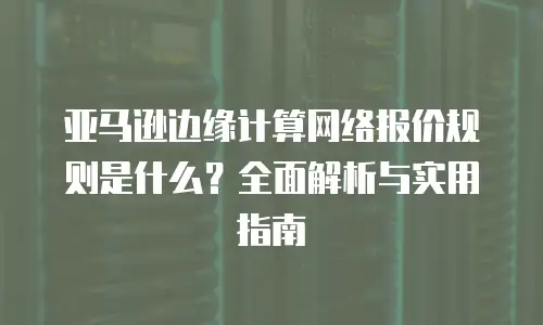亚马逊边缘计算网络报价规则是什么？全面解析与实用指南