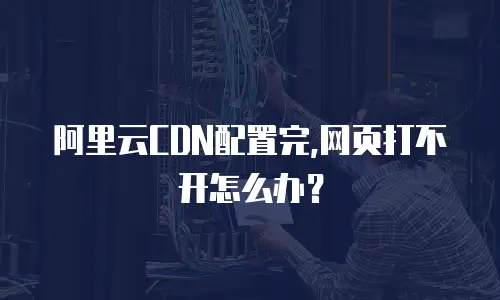 阿里云CDN配置完,网页打不开怎么办？