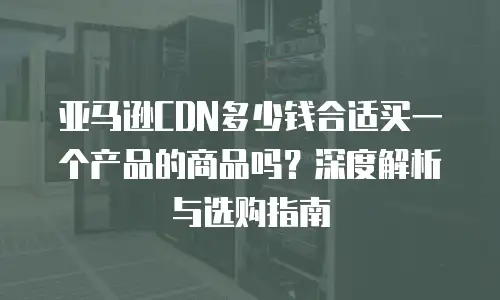 亚马逊CDN多少钱合适买一个产品的商品吗？深度解析与选购指南