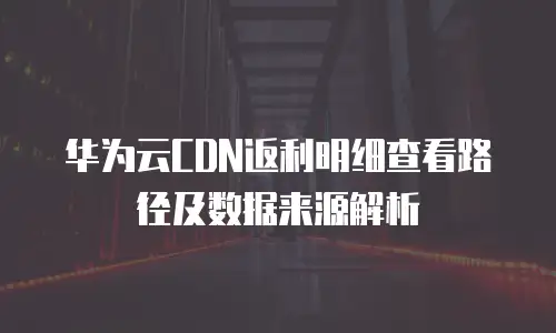 华为云CDN返利明细查看路径及数据来源解析