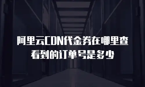 阿里云CDN代金券在哪里查看到的订单号是多少