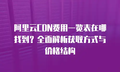 阿里云CDN费用一览表在哪找到？全面解析获取方式与价格结构