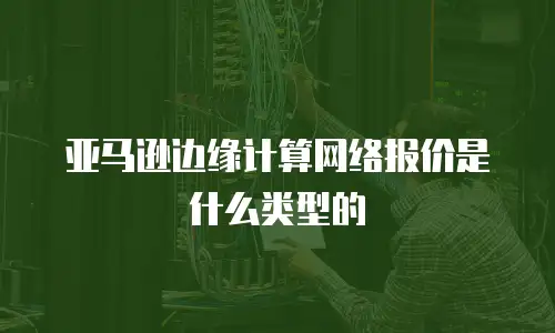 亚马逊边缘计算网络报价是什么类型的