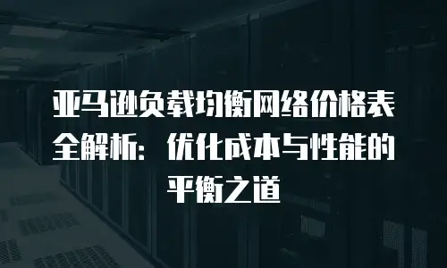 亚马逊负载均衡网络价格表全解析：优化成本与性能的平衡之道