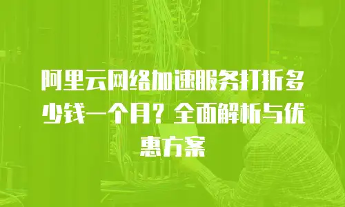 阿里云网络加速服务打折多少钱一个月？全面解析与优惠方案
