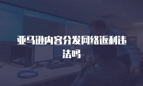 亚马逊内容分发网络返利违法吗
