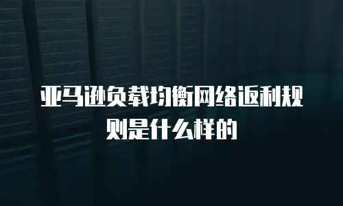 亚马逊负载均衡网络返利规则是什么样的