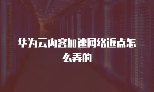 华为云内容加速网络返点怎么弄的