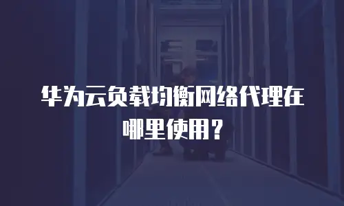 华为云负载均衡网络代理在哪里使用？