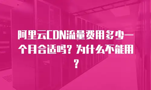 阿里云CDN流量费用多少一个月合适吗？为什么不能用？