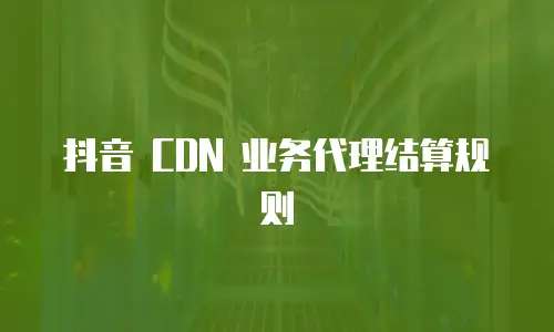 抖音 CDN 业务代理结算规则