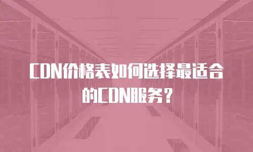 CDN价格表如何选择最适合的CDN服务？