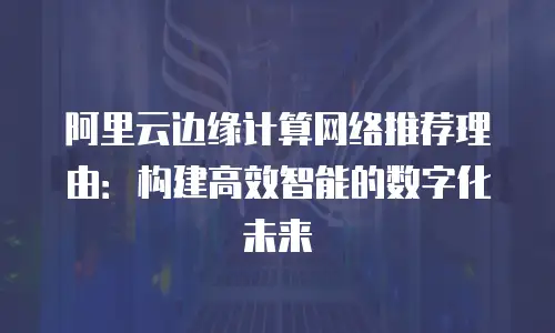 阿里云边缘计算网络推荐理由：构建高效智能的数字化未来