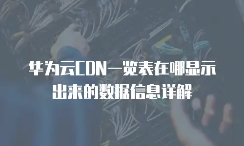 华为云CDN一览表在哪显示出来的数据信息详解