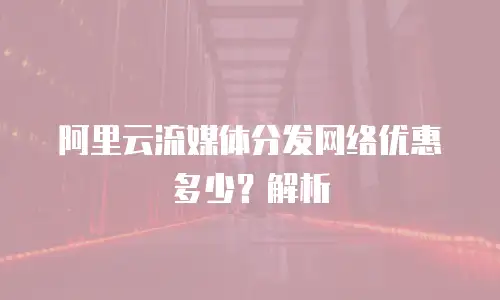 阿里云流媒体分发网络优惠多少？解析