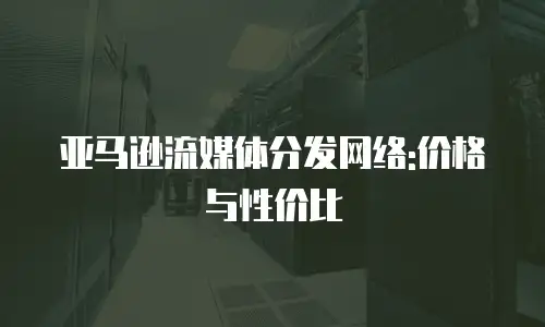 亚马逊流媒体分发网络:价格与性价比