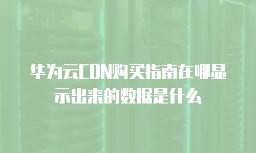 华为云CDN购买指南在哪显示出来的数据是什么