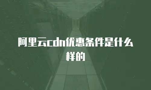 阿里云cdn优惠条件是什么样的