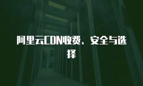 阿里云CDN收费、安全与选择