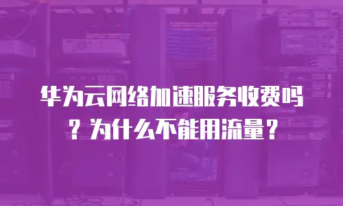 华为云网络加速服务收费吗？为什么不能用流量？