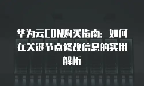 华为云CDN购买指南：如何在关键节点修改信息的实用解析
