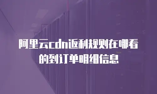 阿里云cdn返利规则在哪看的到订单明细信息