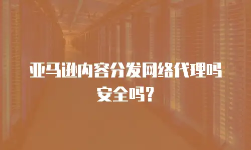 亚马逊内容分发网络代理吗安全吗？