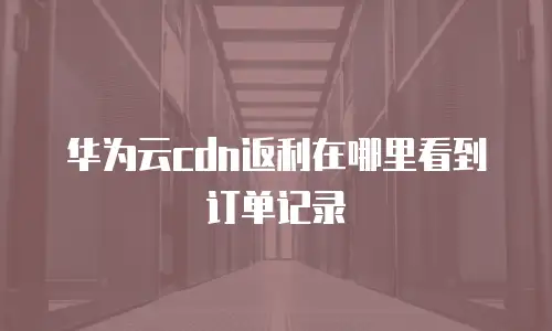 华为云cdn返利在哪里看到订单记录