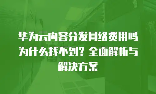 华为云内容分发网络费用吗为什么找不到？全面解析与解决方案