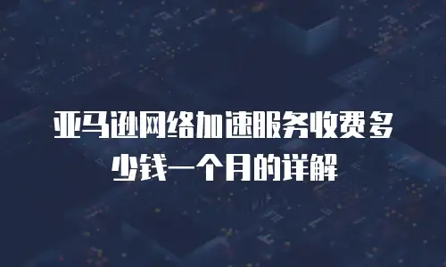 亚马逊网络加速服务收费多少钱一个月的详解