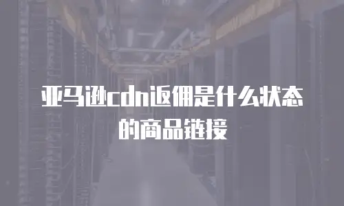 亚马逊cdn返佣是什么状态的商品链接