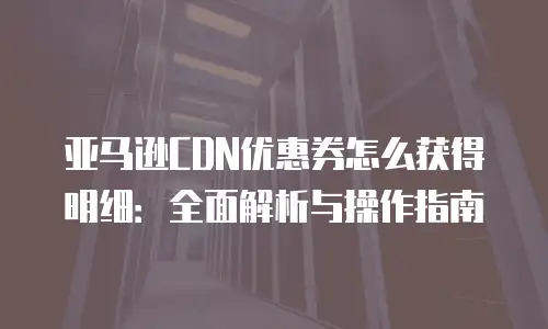 亚马逊CDN优惠券怎么获得明细：全面解析与操作指南