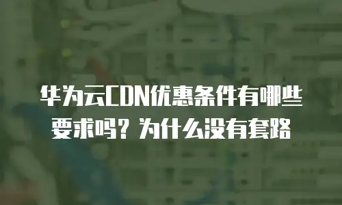 华为云CDN优惠条件有哪些要求吗？为什么没有套路