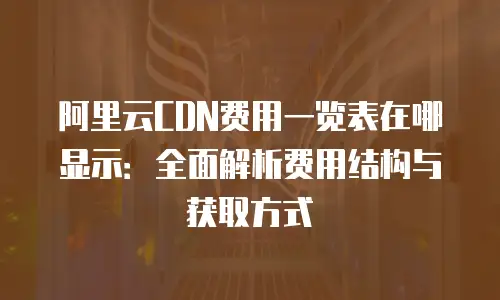 阿里云CDN费用一览表在哪显示：全面解析费用结构与获取方式