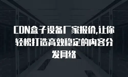  CDN盒子设备厂家报价,让你轻松打造高效稳定的内容分发网络