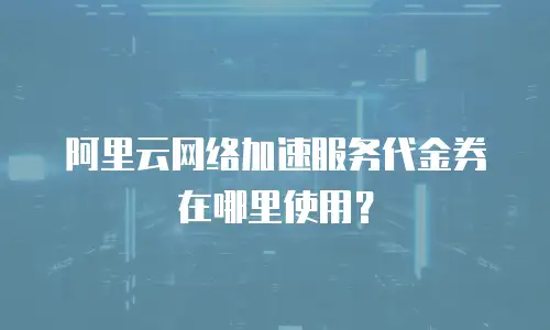 阿里云网络加速服务代金券在哪里使用？