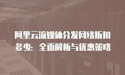 阿里云流媒体分发网络折扣多少：全面解析与优惠策略