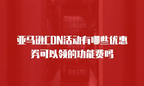 亚马逊CDN活动有哪些优惠券可以领的功能费吗