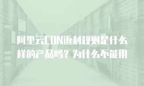 阿里云CDN返利规则是什么样的产品吗？为什么不能用