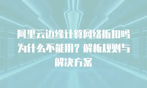 阿里云边缘计算网络折扣吗为什么不能用？解析规则与解决方案
