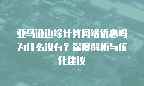 亚马逊边缘计算网络优惠吗为什么没有？深度解析与优化建议