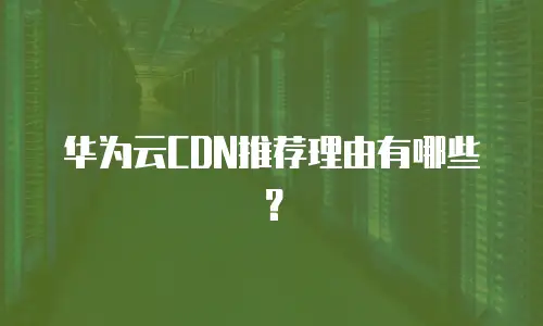 华为云CDN推荐理由有哪些？