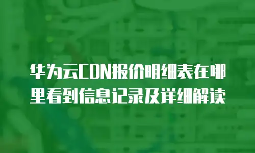华为云CDN报价明细表在哪里看到信息记录及详细解读