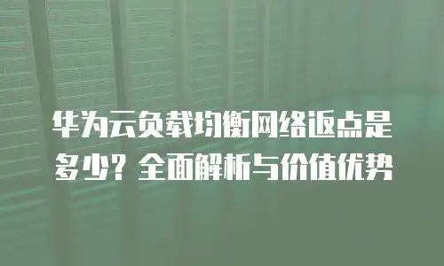 华为云负载均衡网络返点是多少？全面解析与价值优势