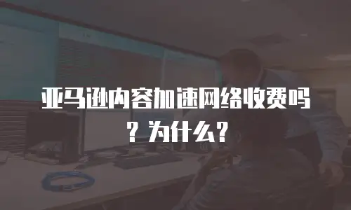 亚马逊内容加速网络收费吗？为什么？