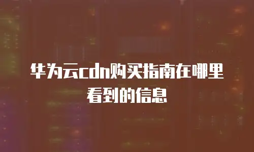 华为云cdn购买指南在哪里看到的信息