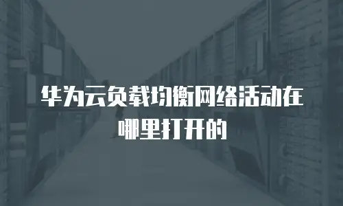 华为云负载均衡网络活动在哪里打开的