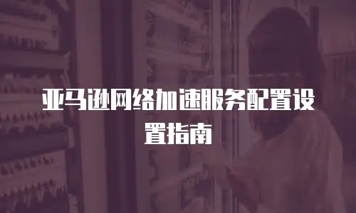 亚马逊网络加速服务配置设置指南